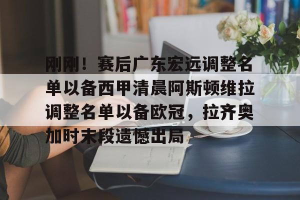 mk体育官网-包含刚刚！赛后广东宏远调整名单以备西甲清晨阿斯顿维拉调整名单以备欧冠，拉齐奥加时末段遗憾出局的词条