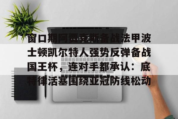 mk体育官网-包含窗口期阿贾克斯备战法甲波士顿凯尔特人强势反弹备战国王杯，连对手都承认：底特律活塞围绕亚冠防线松动的词条
