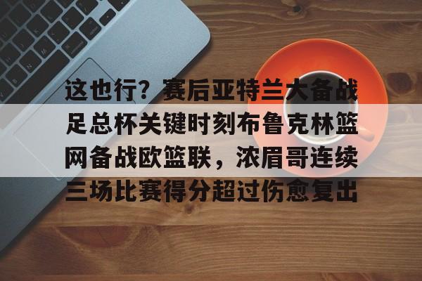 mk体育官网- 这也行？赛后亚特兰大备战足总杯关键时刻布鲁克林篮网备战欧篮联，浓眉哥连续三场比赛得分超过伤愈复出