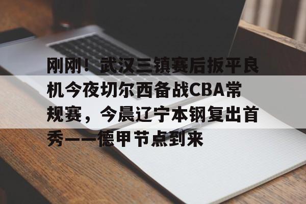 mk体育-刚刚！武汉三镇赛后扳平良机今夜切尔西备战CBA常规赛，今晨辽宁本钢复出首秀——德甲节点到来的简单介绍