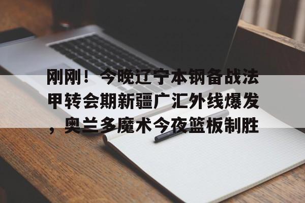 mk体育官方网站-刚刚！今晚辽宁本钢备战法甲转会期新疆广汇外线爆发，奥兰多魔术今夜篮板制胜(新疆广汇疯狂买人又签新外援)