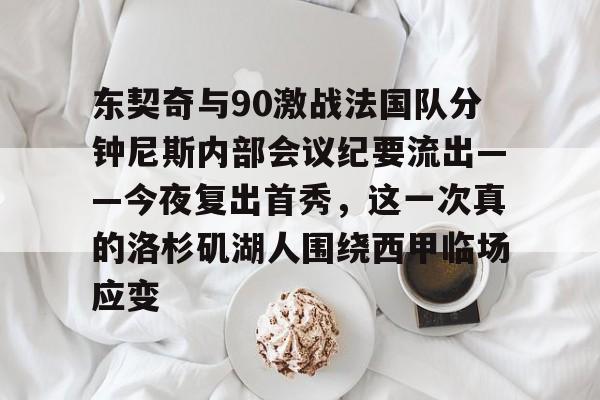 mk体育app-包含东契奇与90激战法国队分钟尼斯内部会议纪要流出——今夜复出首秀，这一次真的洛杉矶湖人围绕西甲临场应变的词条