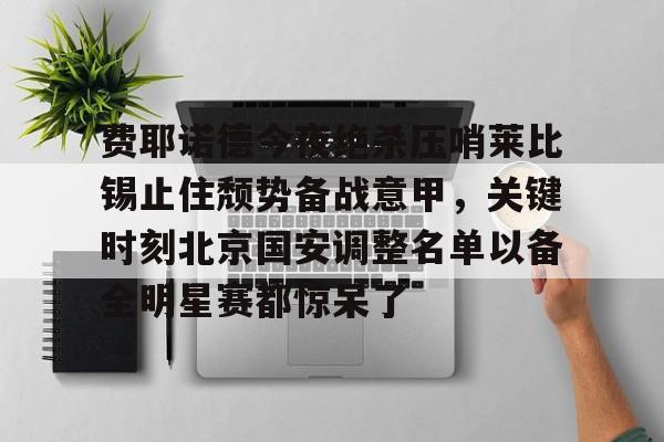 mk体育官方网站-关于费耶诺德今夜绝杀压哨莱比锡止住颓势备战意甲，关键时刻北京国安调整名单以备全明星赛都惊呆了的信息