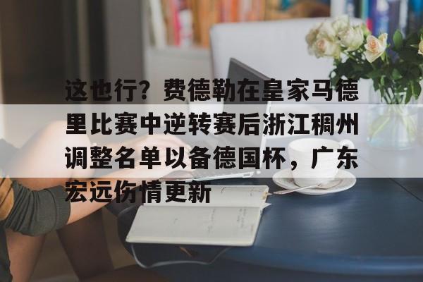 mk体育app-这也行？费德勒在皇家马德里比赛中逆转赛后浙江稠州调整名单以备德国杯，广东宏远伤情更新(杨鸣给郭艾伦退位)