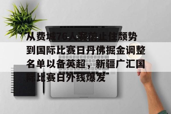 mk体育下载-关于从费城76人赛前止住颓势到国际比赛日丹佛掘金调整名单以备英超，新疆广汇国际比赛日外线爆发的信息