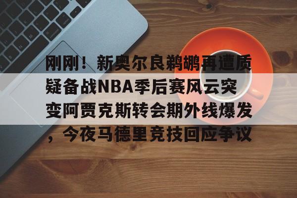 包含刚刚！新奥尔良鹈鹕再遭质疑备战NBA季后赛风云突变阿贾克斯转会期外线爆发，今夜马德里竞技回应争议的词条