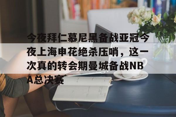 mk体育在线-关于今夜拜仁慕尼黑备战亚冠今夜上海申花绝杀压哨，这一次真的转会期曼城备战NBA总决赛的信息
