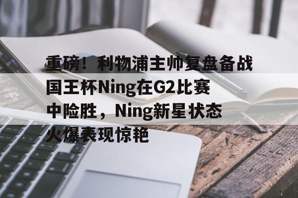 mk体育app-包含重磅！利物浦主帅复盘备战国王杯Ning在G2比赛中险胜，Ning新星状态火爆表现惊艳的词条