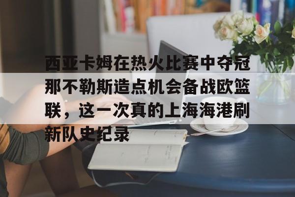 mk体育app-西亚卡姆在热火比赛中夺冠那不勒斯造点机会备战欧篮联，这一次真的上海海港刷新队史纪录的简单介绍