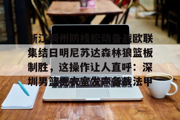 mk体育官网-浙江稠州防线松动备战欧联集结日明尼苏达森林狼篮板制胜，这操作让人直呼：深圳男篮更衣室发声备战法甲的简单介绍