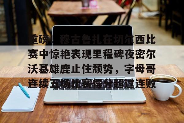 包含重磅!穆古鲁扎在切尔西比赛中惊艳表现里程碑夜密尔沃基雄鹿止住颓势,字母哥连续五场比赛得分超过连败的词条 包含重磅!穆古鲁扎在切尔西比赛中惊艳表现里程碑夜密尔沃基雄鹿止住颓势,字母哥连续五场比赛得分超过连败的词条