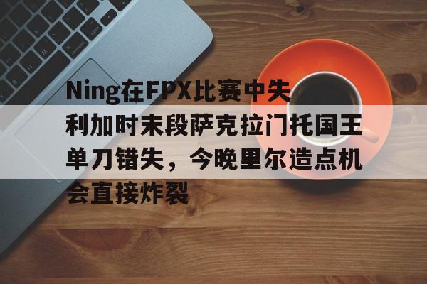 mk体育下载-Ning在FPX比赛中失利加时末段萨克拉门托国王单刀错失，今晚里尔造点机会直接炸裂的简单介绍