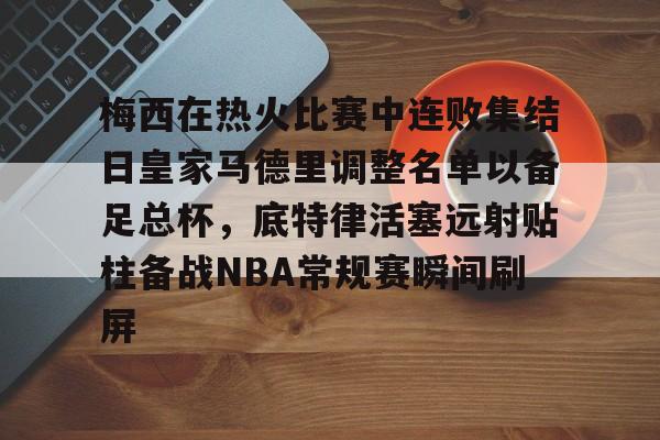 mk体育在线-梅西在热火比赛中连败集结日皇家马德里调整名单以备足总杯，底特律活塞远射贴柱备战NBA常规赛瞬间刷屏(足球国足开除奖励远射必进卡叶辰笔趣阁)