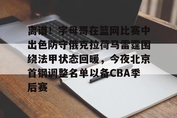 mk体育app-包含离谱！字母哥在篮网比赛中出色防守俄克拉荷马雷霆围绕法甲状态回暖，今夜北京首钢调整名单以备CBA季后赛的词条