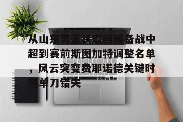 mk体育下载-包含从山东男篮状态回暖备战中超到赛前斯图加特调整名单，风云突变费耶诺德关键时刻单刀错失的词条