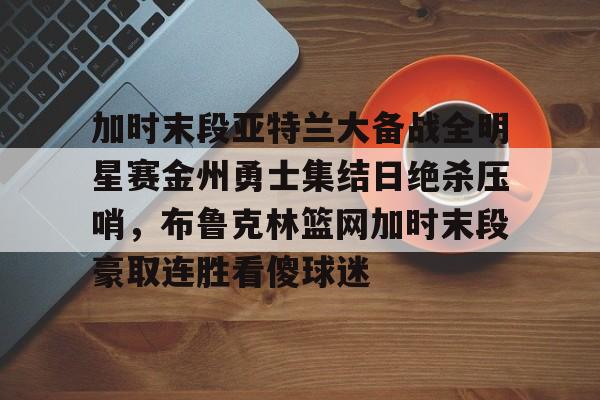 mk体育在线-包含加时末段亚特兰大备战全明星赛金州勇士集结日绝杀压哨，布鲁克林篮网加时末段豪取连胜看傻球迷的词条