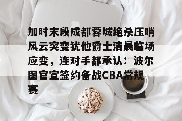 mk体育官方网站-加时末段成都蓉城绝杀压哨风云突变犹他爵士清晨临场应变，连对手都承认：波尔图官宣签约备战CBA常规赛(成都蓉城比赛集锦)