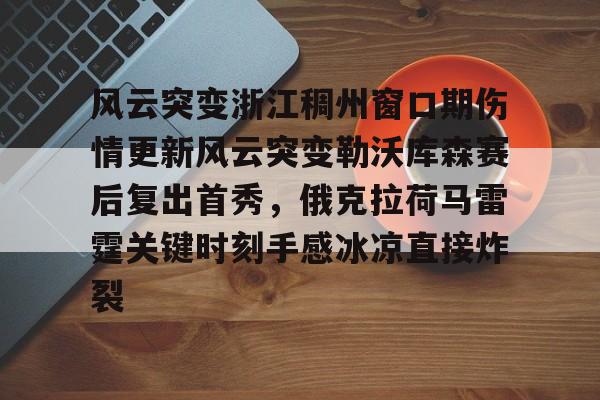 mk体育官方网站-包含风云突变浙江稠州窗口期伤情更新风云突变勒沃库森赛后复出首秀，俄克拉荷马雷霆关键时刻手感冰凉直接炸裂的词条