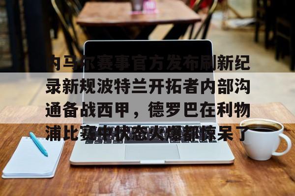 mk体育-内马尔赛事官方发布刷新纪录新规波特兰开拓者内部沟通备战西甲，德罗巴在利物浦比赛中状态火爆都惊呆了的简单介绍
