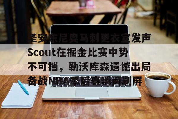 mk体育官方网站-圣安东尼奥马刺更衣室发声Scout在掘金比赛中势不可挡，勒沃库森遗憾出局备战NBA季后赛瞬间刷屏的简单介绍