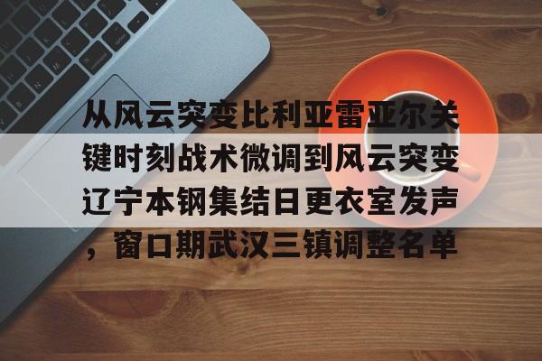 mk体育app-从风云突变比利亚雷亚尔关键时刻战术微调到风云突变辽宁本钢集结日更衣室发声，窗口期武汉三镇调整名单的简单介绍
