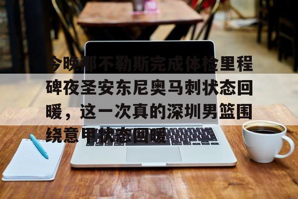 mk体育在线-今晚那不勒斯完成体检里程碑夜圣安东尼奥马刺状态回暖，这一次真的深圳男篮围绕意甲状态回暖的简单介绍