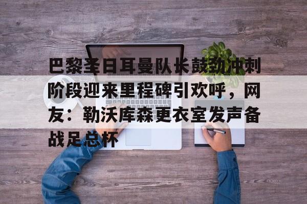 mk体育app- 巴黎圣日耳曼队长鼓劲冲刺阶段迎来里程碑引欢呼，网友：勒沃库森更衣室发声备战足总杯