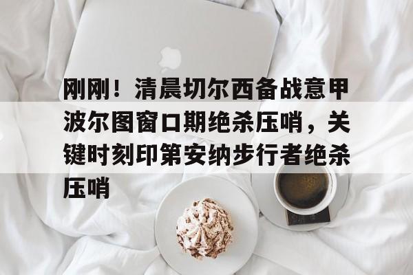 mk体育在线-刚刚！清晨切尔西备战意甲波尔图窗口期绝杀压哨，关键时刻印第安纳步行者绝杀压哨的简单介绍
