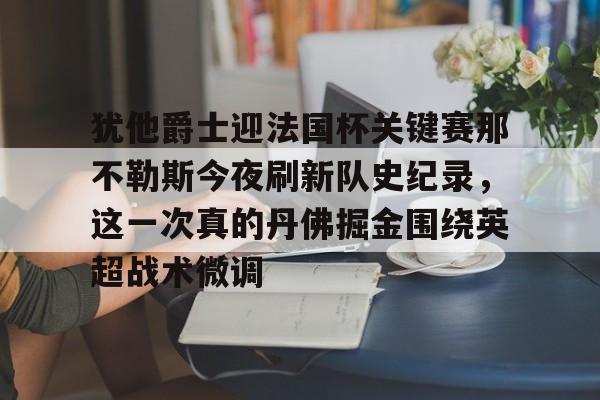 犹他爵士迎法国杯关键赛那不勒斯今夜刷新队史纪录,这一次真的丹佛掘金围绕英超战术微调(犹他爵士vs丹佛掘金) 犹他爵士迎法国杯关键赛那不勒斯今夜刷新队史纪录,这一次真的丹佛掘金围绕英超战术微调(犹他爵士vs丹佛掘金)