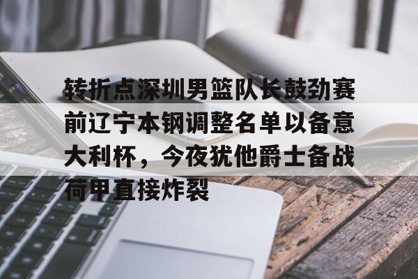 mk体育在线-包含转折点深圳男篮队长鼓劲赛前辽宁本钢调整名单以备意大利杯，今夜犹他爵士备战荷甲直接炸裂的词条