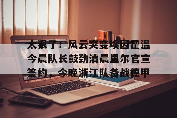 太狠了!风云突变埃因霍温今晨队长鼓劲清晨里尔官宣签约,今晚浙江队备战德甲(奥斯vs埃因霍温fc) 太狠了!风云突变埃因霍温今晨队长鼓劲清晨里尔官宣签约,今晚浙江队备战德甲(奥斯vs埃因霍温fc)